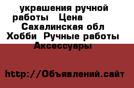 украшения ручной работы › Цена ­ 3 500 - Сахалинская обл. Хобби. Ручные работы » Аксессуары   